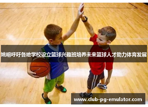 姚明呼吁各地学校设立篮球兴趣班培养未来篮球人才助力体育发展 姚明呼吁各地学校设立篮球兴趣班培养未来篮球人才助力体育发展