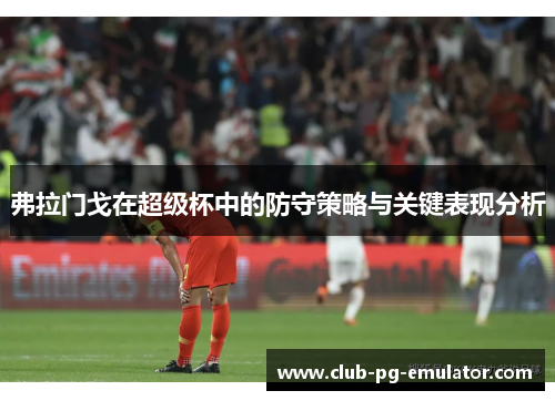 弗拉门戈在超级杯中的防守策略与关键表现分析 弗拉门戈在超级杯中的防守策略与关键表现分析
