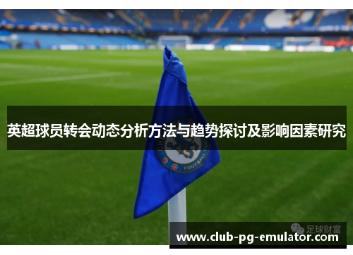 英超球员转会动态分析方法与趋势探讨及影响因素研究 英超球员转会动态分析方法与趋势探讨及影响因素研究