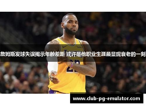 詹姆斯发球失误揭示年龄差距 或许是他职业生涯最显现衰老的一刻 詹姆斯发球失误揭示年龄差距 或许是他职业生涯最显现衰老的一刻