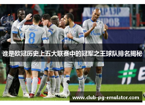 谁是欧冠历史上五大联赛中的冠军之王球队排名揭秘 谁是欧冠历史上五大联赛中的冠军之王球队排名揭秘