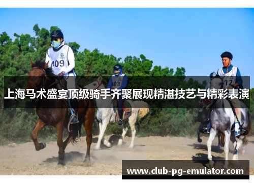 上海马术盛宴顶级骑手齐聚展现精湛技艺与精彩表演 上海马术盛宴顶级骑手齐聚展现精湛技艺与精彩表演