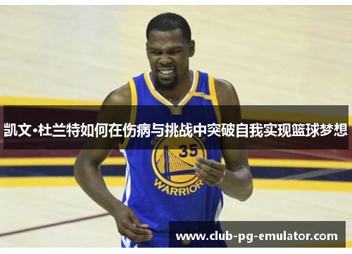 凯文·杜兰特如何在伤病与挑战中突破自我实现篮球梦想
