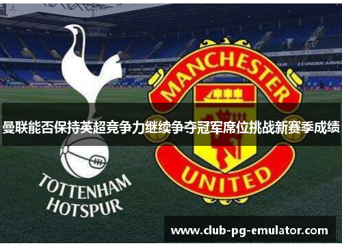 曼联能否保持英超竞争力继续争夺冠军席位挑战新赛季成绩 曼联能否保持英超竞争力继续争夺冠军席位挑战新赛季成绩