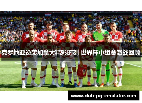 克罗地亚逆袭加拿大精彩时刻 世界杯小组赛激战回顾 克罗地亚逆袭加拿大精彩时刻 世界杯小组赛激战回顾