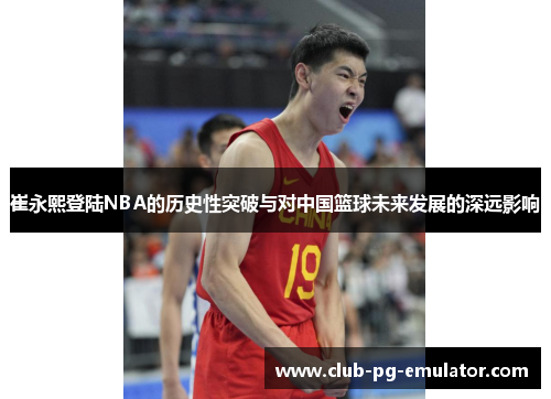 崔永熙登陆NBA的历史性突破与对中国篮球未来发展的深远影响 崔永熙登陆NBA的历史性突破与对中国篮球未来发展的深远影响