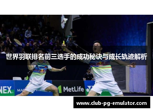 世界羽联排名前三选手的成功秘诀与成长轨迹解析 世界羽联排名前三选手的成功秘诀与成长轨迹解析