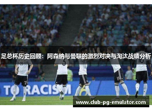 足总杯历史回顾：阿森纳与曼联的激烈对决与淘汰战绩分析