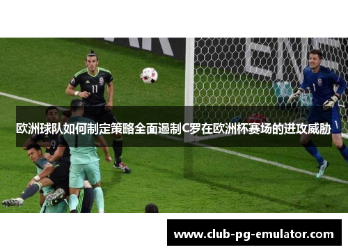 欧洲球队如何制定策略全面遏制C罗在欧洲杯赛场的进攻威胁