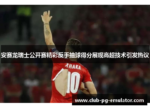 安赛龙瑞士公开赛精彩反手抽球得分展现高超技术引发热议