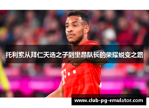 托利索从拜仁天选之子到里昂队长的荣耀蜕变之路