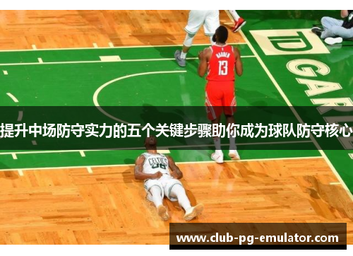提升中场防守实力的五个关键步骤助你成为球队防守核心