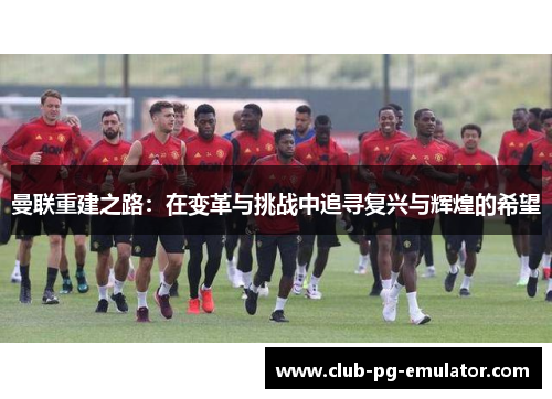 曼联重建之路：在变革与挑战中追寻复兴与辉煌的希望