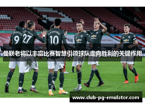 曼联老将以丰富比赛智慧引领球队走向胜利的关键作用