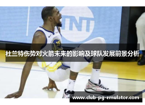 杜兰特伤势对火箭未来的影响及球队发展前景分析 杜兰特伤势对火箭未来的影响及球队发展前景分析