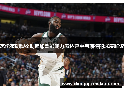 杰伦布朗谈霍勒迪加盟影响力表达尊重与期待的深度解读 杰伦布朗谈霍勒迪加盟影响力表达尊重与期待的深度解读