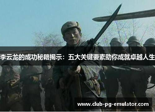 李云龙的成功秘籍揭示:五大关键要素助你成就卓越人生 李云龙的成功秘籍揭示:五大关键要素助你成就卓越人生