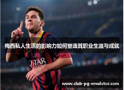 梅西私人生活的影响力如何塑造其职业生涯与成就 梅西私人生活的影响力如何塑造其职业生涯与成就