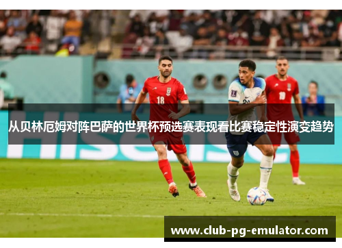 从贝林厄姆对阵巴萨的世界杯预选赛表现看比赛稳定性演变趋势