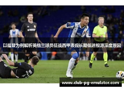 以福登为例解析英格兰球员征战西甲表现长期低迷根源深度原因