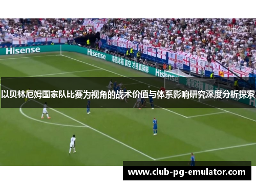 以贝林厄姆国家队比赛为视角的战术价值与体系影响研究深度分析探索
