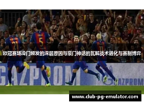 欧冠赛场冷门频发的深层原因与豪门神话的瓦解战术进化与赛制博弈