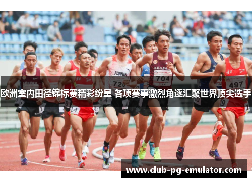 欧洲室内田径锦标赛精彩纷呈 各项赛事激烈角逐汇聚世界顶尖选手