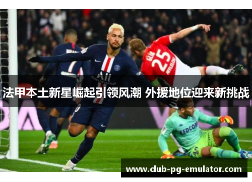 法甲本土新星崛起引领风潮 外援地位迎来新挑战