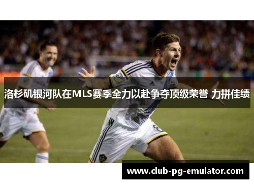 洛杉矶银河队在MLS赛季全力以赴争夺顶级荣誉 力拼佳绩
