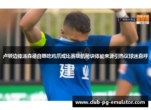 卢顿边锋汤森德自曝吃鸡爪成比赛续航秘诀体能来源引热议球迷直呼