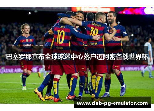 巴塞罗那宣布全球球迷中心落户迈阿密备战世界杯