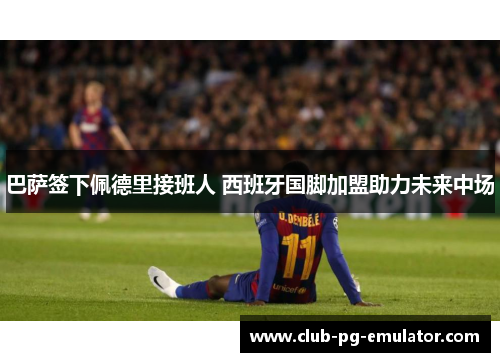 巴萨签下佩德里接班人 西班牙国脚加盟助力未来中场