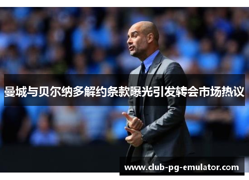 曼城与贝尔纳多解约条款曝光引发转会市场热议