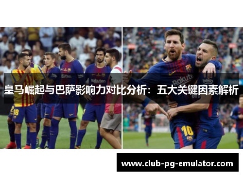 皇马崛起与巴萨影响力对比分析：五大关键因素解析