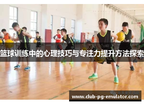 篮球训练中的心理技巧与专注力提升方法探索