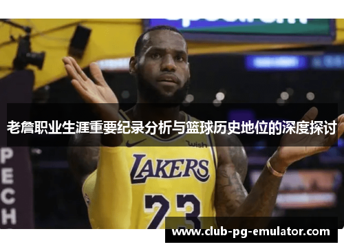 老詹职业生涯重要纪录分析与篮球历史地位的深度探讨