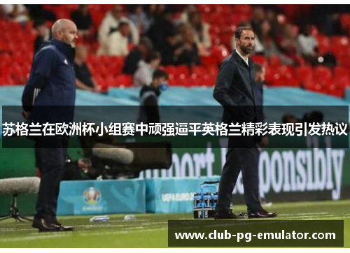 苏格兰在欧洲杯小组赛中顽强逼平英格兰精彩表现引发热议 苏格兰在欧洲杯小组赛中顽强逼平英格兰精彩表现引发热议
