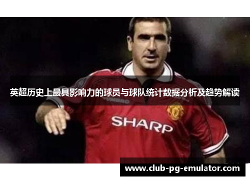 英超历史上最具影响力的球员与球队统计数据分析及趋势解读 英超历史上最具影响力的球员与球队统计数据分析及趋势解读