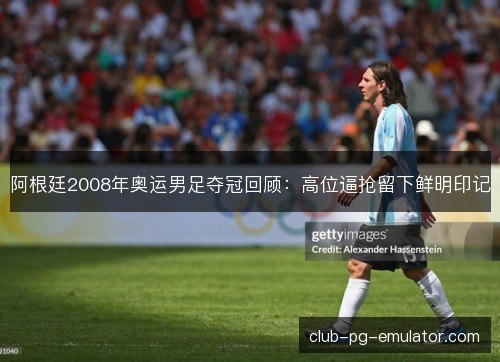 阿根廷2008年奥运男足夺冠回顾：高位逼抢留下鲜明印记